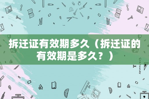 拆遷證有效期多久（拆遷證的有效期是多久？）