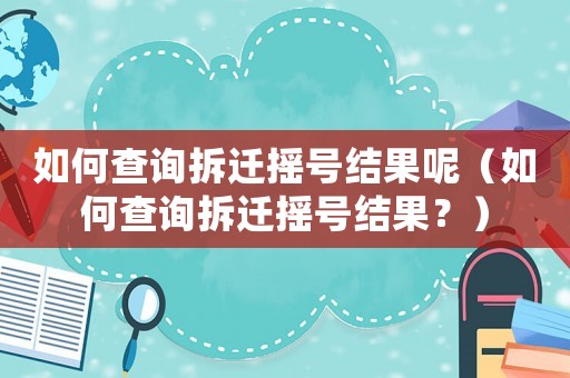 如何查詢拆遷搖號結(jié)果呢（如何查詢拆遷搖號結(jié)果？）