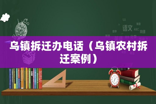 烏鎮(zhèn)拆遷辦電話（烏鎮(zhèn)農(nóng)村拆遷案例）