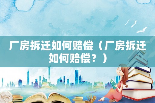 廠房拆遷如何賠償（廠房拆遷如何賠償？）