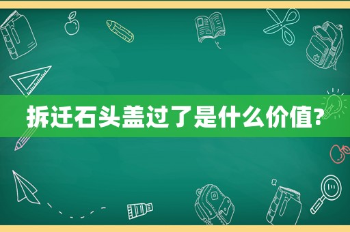 拆遷石頭蓋過了是什么價(jià)值?