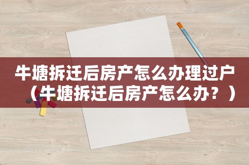 牛塘拆遷后房產(chǎn)怎么辦理過(guò)戶（牛塘拆遷后房產(chǎn)怎么辦？）