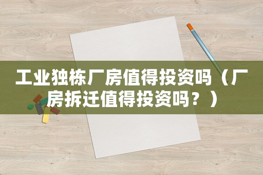 工業(yè)獨(dú)棟廠房值得投資嗎（廠房拆遷值得投資嗎？）