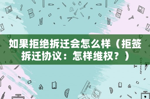 如果拒絕拆遷會(huì)怎么樣（拒簽拆遷協(xié)議：怎樣維權(quán)？）