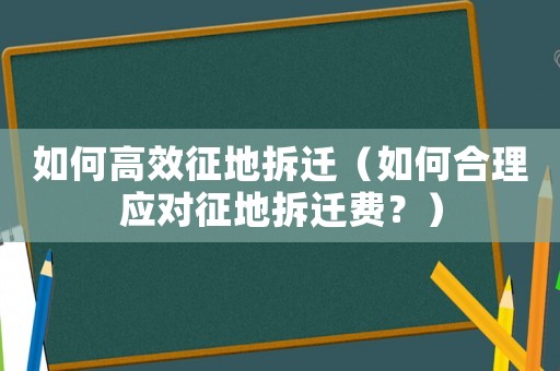 如何高效征地拆遷（如何合理應(yīng)對(duì)征地拆遷費(fèi)？）