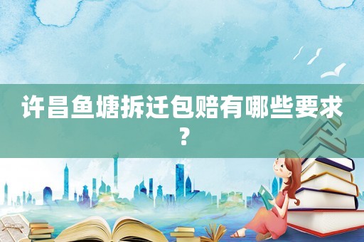 許昌魚塘拆遷包賠有哪些要求？