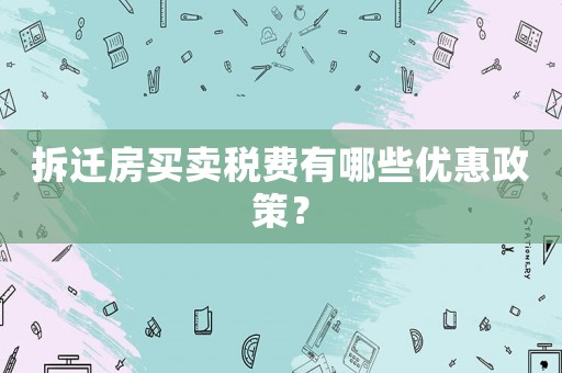 拆遷房買賣稅費(fèi)有哪些優(yōu)惠政策？