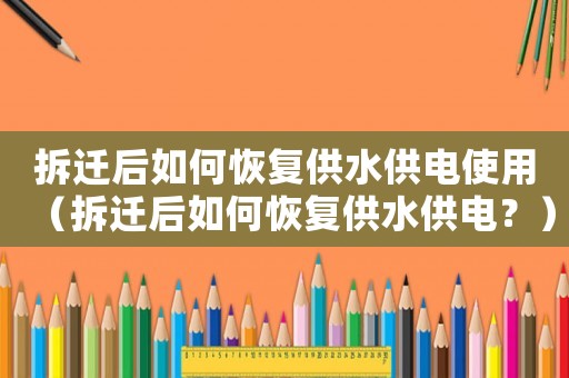 拆遷后如何恢復(fù)供水供電使用（拆遷后如何恢復(fù)供水供電？）