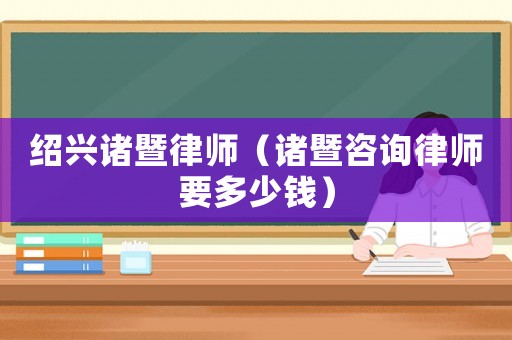 紹興諸暨律師（諸暨咨詢律師要多少錢）