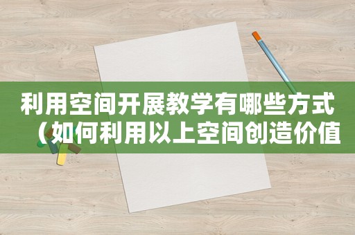 利用空間開展教學有哪些方式（如何利用以上空間創(chuàng)造價值）