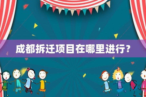 成都拆遷項(xiàng)目在哪里進(jìn)行？