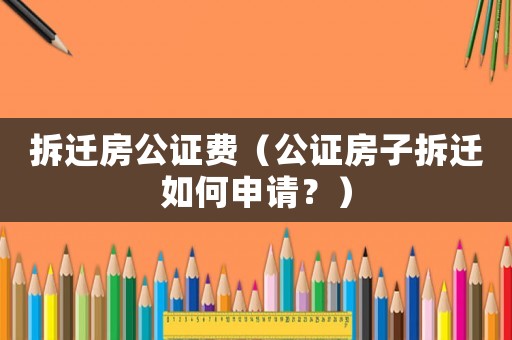拆遷房公證費(fèi)（公證房子拆遷如何申請(qǐng)？）