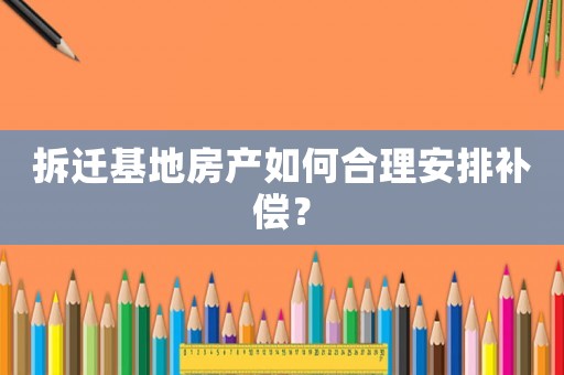 拆遷基地房產(chǎn)如何合理安排補(bǔ)償？