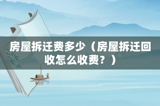 房屋拆遷費多少（房屋拆遷回收怎么收費？）