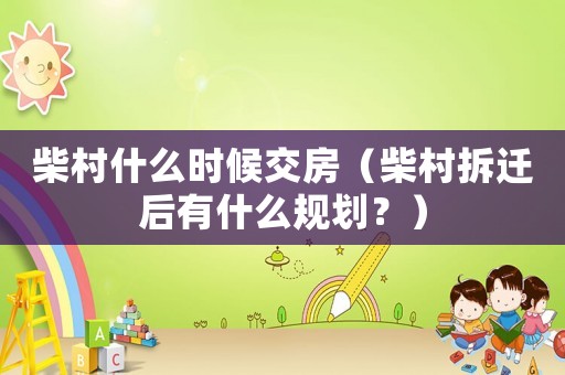 柴村什么時候交房（柴村拆遷后有什么規(guī)劃？）