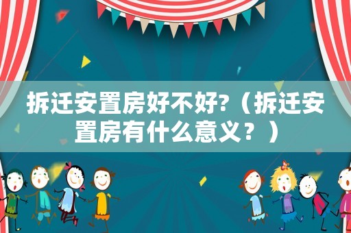 拆遷安置房好不好?（拆遷安置房有什么意義？）