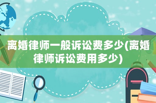離婚律師一般訴訟費(fèi)多少(離婚律師訴訟費(fèi)用多少)