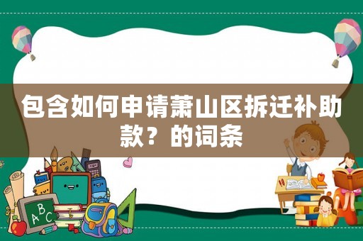 包含如何申請(qǐng)蕭山區(qū)拆遷補(bǔ)助款？的詞條