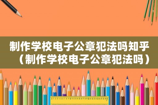 制作學(xué)校電子公章犯法嗎知乎（制作學(xué)校電子公章犯法嗎）