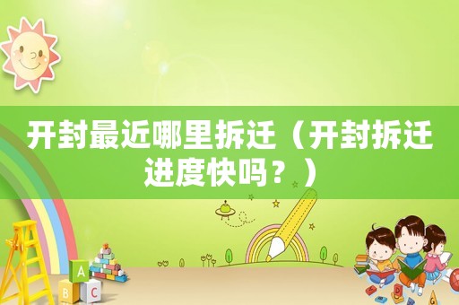 開(kāi)封最近哪里拆遷（開(kāi)封拆遷進(jìn)度快嗎？）