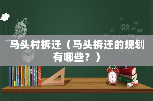 馬頭村拆遷（馬頭拆遷的規(guī)劃有哪些？）