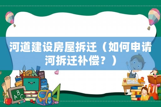 河道建設(shè)房屋拆遷（如何申請(qǐng)河拆遷補(bǔ)償？）