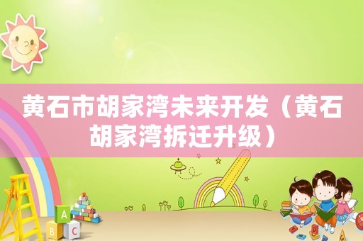 黃石市胡家灣未來開發(fā)（黃石胡家灣拆遷升級）