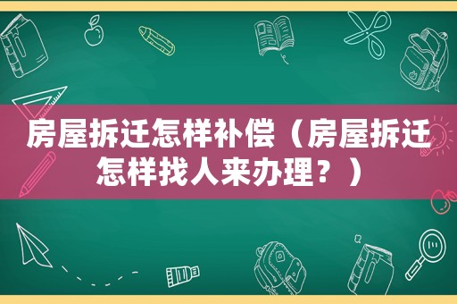 房屋拆遷怎樣補(bǔ)償（房屋拆遷怎樣找人來(lái)辦理？）