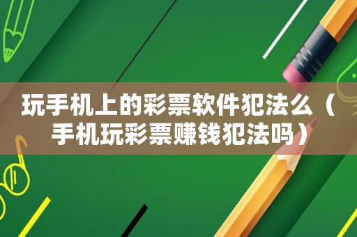 玩手機(jī)上的彩票軟件犯法么（手機(jī)玩彩票賺錢犯法嗎）