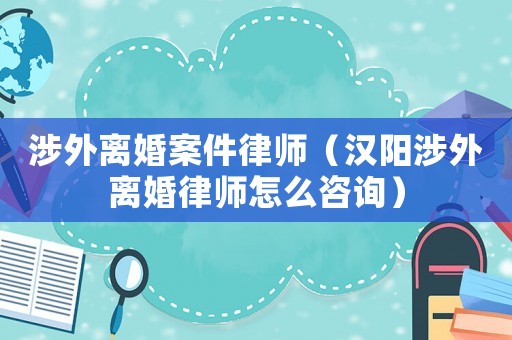 涉外離婚案件律師（漢陽涉外離婚律師怎么咨詢）