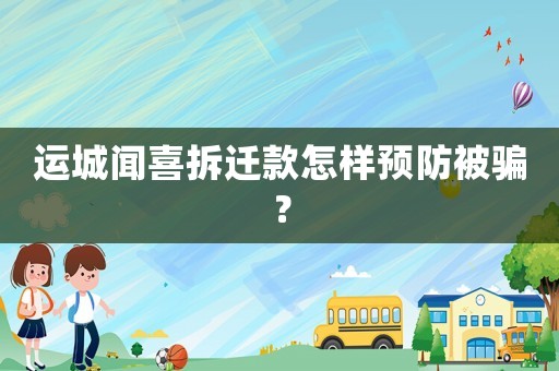 運(yùn)城聞喜拆遷款怎樣預(yù)防被騙？