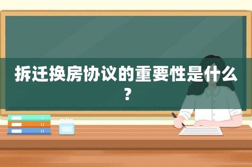 拆遷換房協(xié)議的重要性是什么？