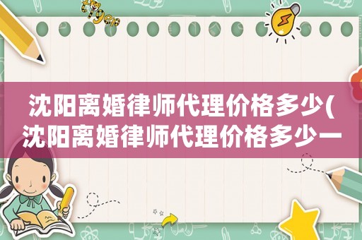 沈陽離婚律師代理價(jià)格多少(沈陽離婚律師代理價(jià)格多少一個(gè)月)
