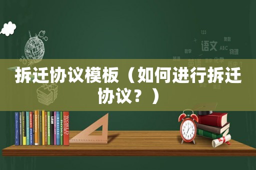 拆遷協(xié)議模板（如何進行拆遷協(xié)議？）