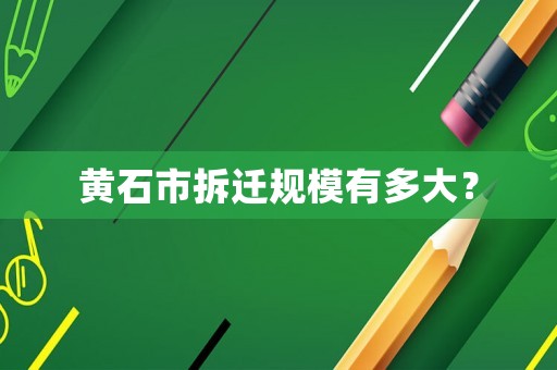 黃石市拆遷規(guī)模有多大？