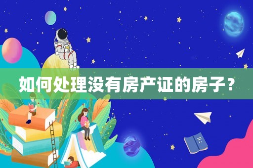 如何處理沒有房產(chǎn)證的房子？