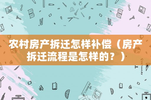 農(nóng)村房產(chǎn)拆遷怎樣補(bǔ)償（房產(chǎn)拆遷流程是怎樣的？）