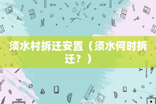 須水村拆遷安置（須水何時(shí)拆遷？）