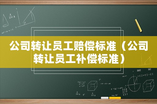 公司轉(zhuǎn)讓員工賠償標(biāo)準(zhǔn)（公司轉(zhuǎn)讓員工補(bǔ)償標(biāo)準(zhǔn)）