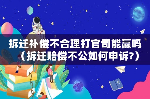 拆遷補(bǔ)償不合理打官司能贏嗎（拆遷賠償不公如何申訴?）