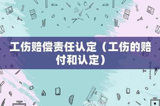 工傷賠償責(zé)任認(rèn)定（工傷的賠付和認(rèn)定）