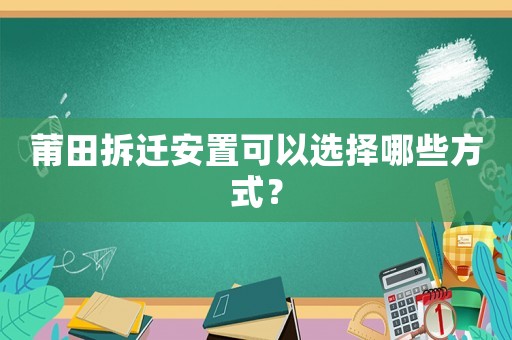 莆田拆遷安置可以選擇哪些方式？