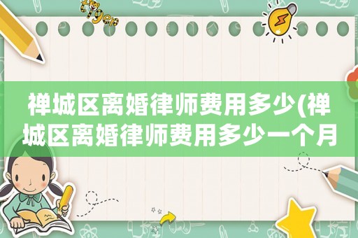 禪城區(qū)離婚律師費(fèi)用多少(禪城區(qū)離婚律師費(fèi)用多少一個(gè)月)