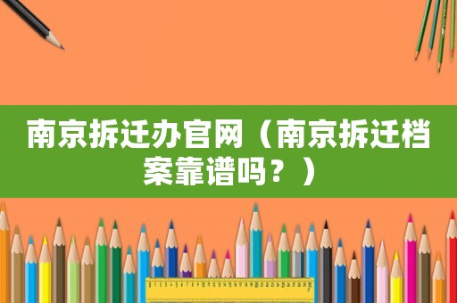 南京拆遷辦官網(wǎng)（南京拆遷檔案靠譜嗎？）