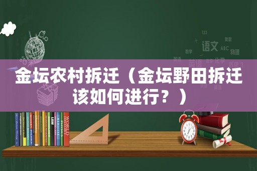 金壇農(nóng)村拆遷（金壇野田拆遷該如何進(jìn)行？）