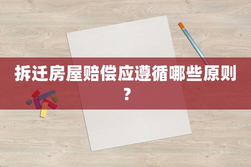 拆遷房屋賠償應(yīng)遵循哪些原則？