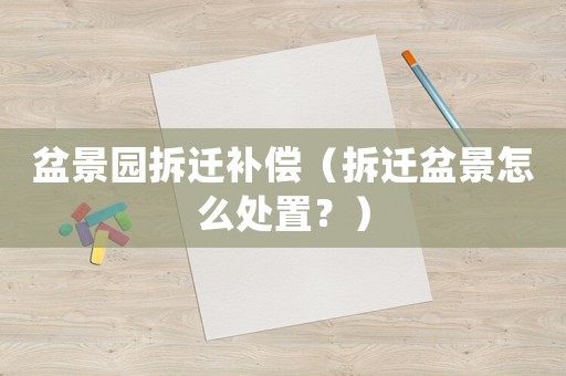 盆景園拆遷補(bǔ)償（拆遷盆景怎么處置？）