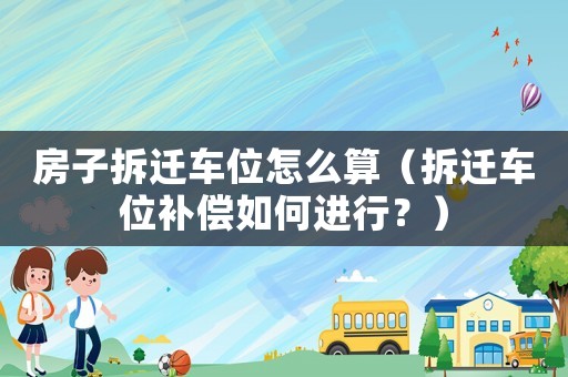 房子拆遷車位怎么算（拆遷車位補(bǔ)償如何進(jìn)行？）
