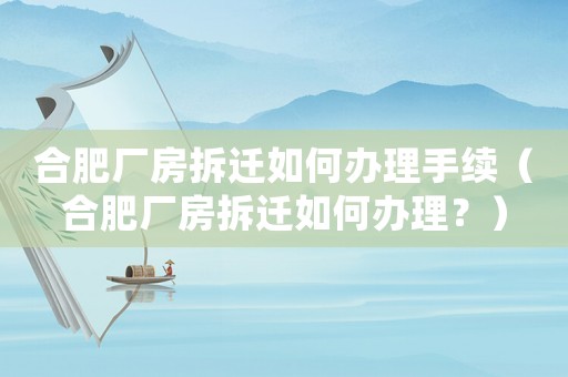 合肥廠房拆遷如何辦理手續(xù)（合肥廠房拆遷如何辦理？）