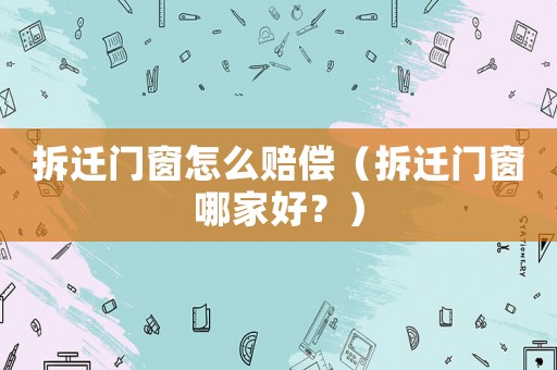 拆遷門窗怎么賠償（拆遷門窗哪家好？）